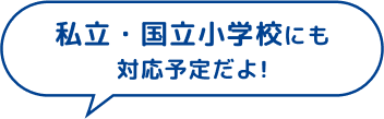 私立・国立小学校にも対応予定だよ！